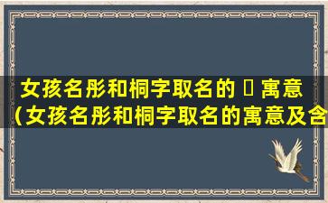 女孩名彤和桐字取名的 ☘ 寓意（女孩名彤和桐字取名的寓意及含义）